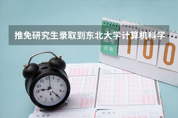 推免研究生录取到东北大学计算机科学与技术专业,该校该专业如何?全国排名怎么样?