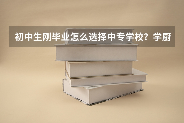 初中生刚毕业怎么选择中专学校?学厨师专业怎么样?
