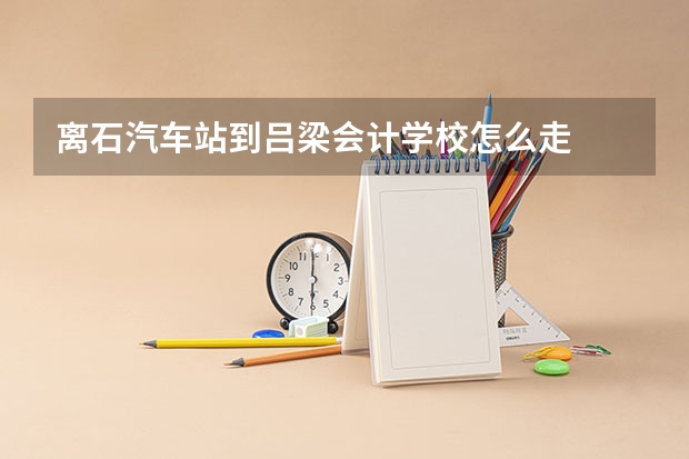 离石汽车站到吕梁会计学校怎么走