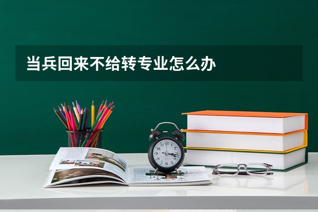 当兵回来不给转专业怎么办