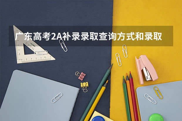广东高考2A补录录取查询方式和录取通知书发放时间安排(09广东高考2A补录时间)
