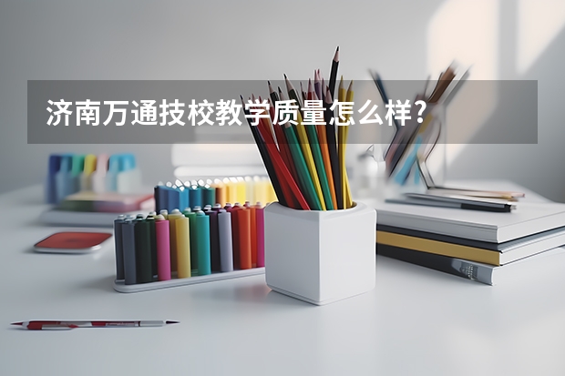 济南万通技校教学质量怎么样?