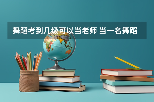 舞蹈考到几级可以当老师 当一名舞蹈老师是啥体验？
