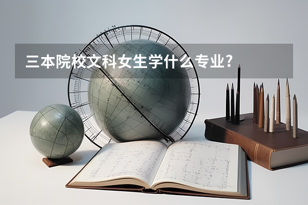三本院校文科女生学什么专业?