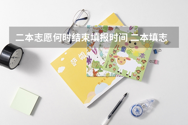 二本志愿何时结束填报时间 二本填志愿时间？