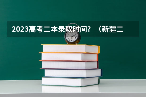 2023高考二本录取时间？（新疆二本录取结果查询时间）
