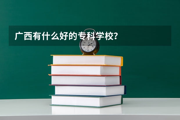 广西有什么好的专科学校?