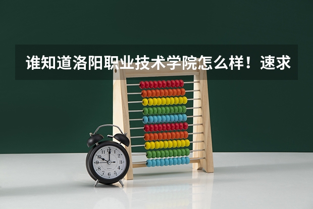谁知道洛阳职业技术学院怎么样!速求答案!