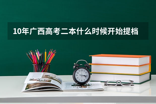 10年广西高考二本什么时候开始提档,可以了解录取情况