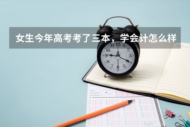 女生今年高考考了三本,学会计怎么样?容易找工作吗