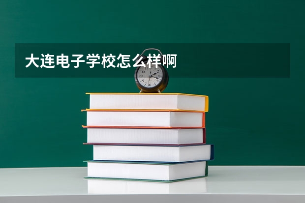 大连电子学校怎么样啊