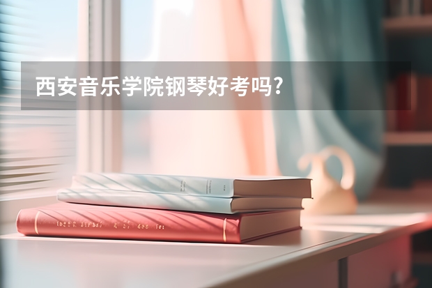 西安音乐学院钢琴好考吗?