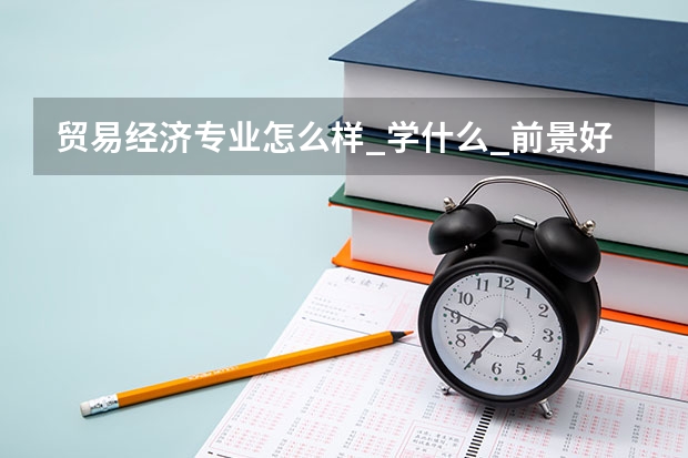 贸易经济专业怎么样_学什么_前景好吗