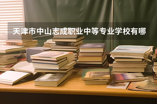 天津市中山志成职业中等专业学校有哪些专业?