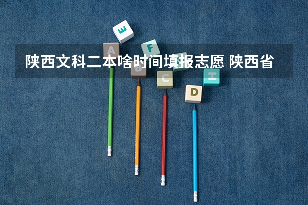 陕西文科二本啥时间填报志愿 陕西省二本填报志愿时间