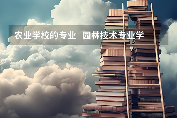农业学校的专业   园林技术专业学的是什么    毕业后向哪个方向就业