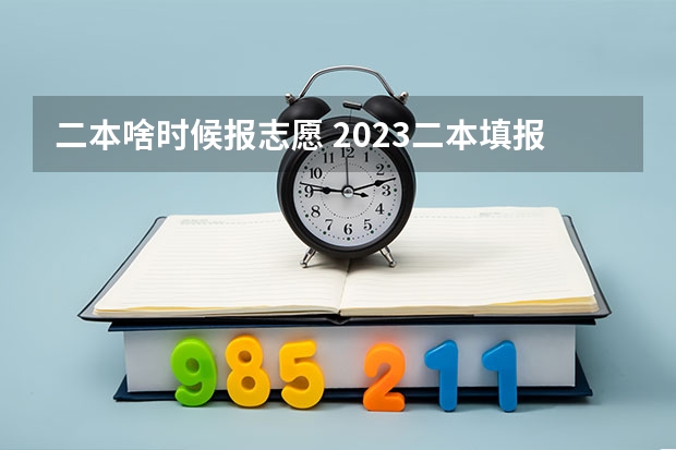二本啥时候报志愿 2023二本填报志愿时间