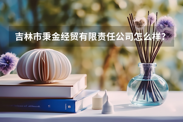 吉林市秉金经贸有限责任公司怎么样?