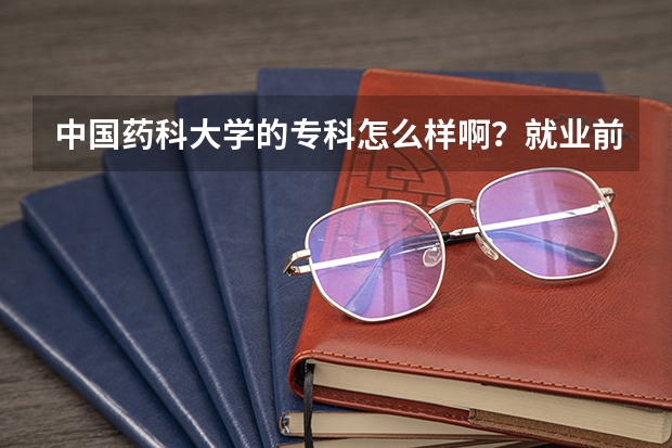 中国药科大学的专科怎么样啊?就业前景如何?