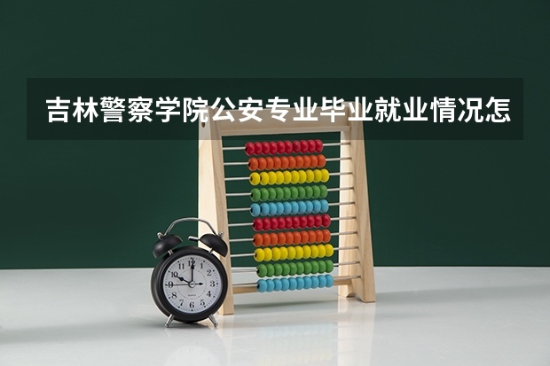 吉林警察学院公安专业毕业就业情况怎么样