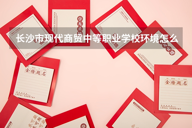 长沙市现代商贸中等职业学校环境怎么样