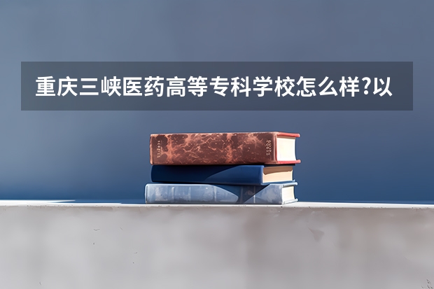 重庆三峡医药高等专科学校怎么样?以后可以升本吗?需要几年才能升啊