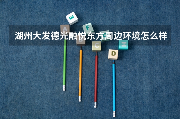 湖州大发德光融悦东方周边环境怎么样?生活便利吗?