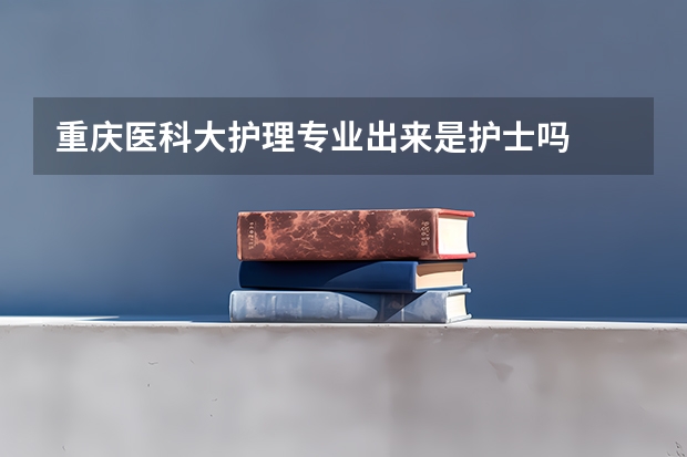 重庆医科大护理专业出来是护士吗