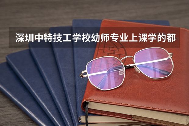 深圳中特技工学校幼师专业上课学的都是什么内容?