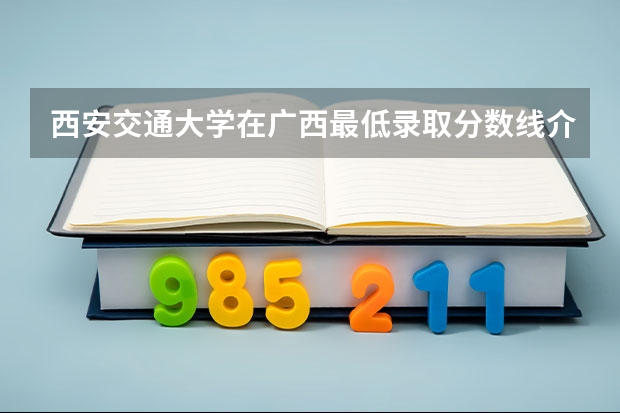 西安交通大学在广西最低录取分数线介绍