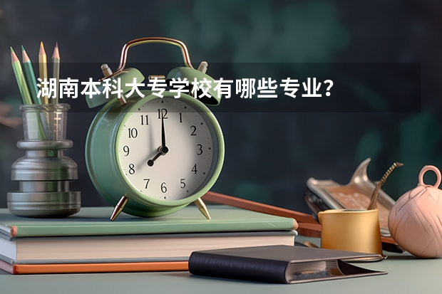 湖南本科大专学校有哪些专业?