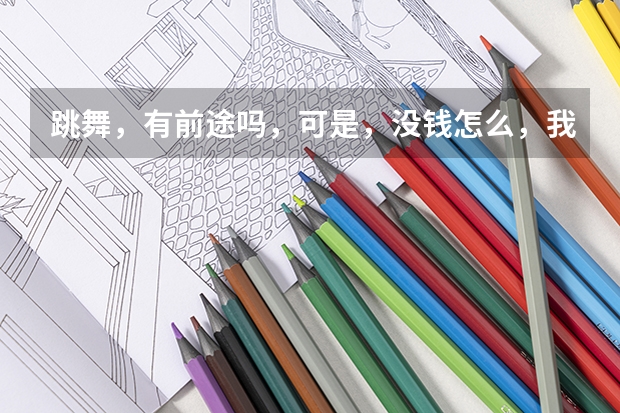 跳舞,有前途吗,可是,没钱怎么,我想打几年工,再学舞动可以吗?五月份,出来工作,刚出来工作,现在才