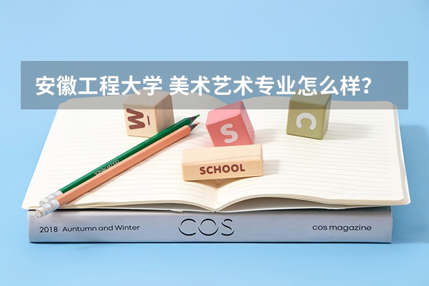 安徽工程大学 美术艺术专业怎么样?