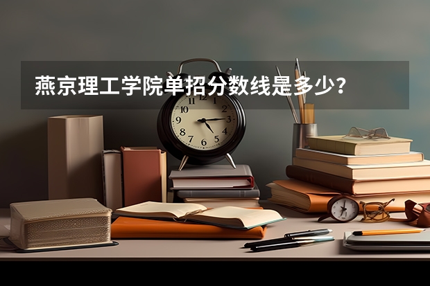燕京理工学院单招分数线是多少?