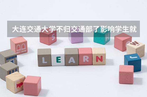 大连交通大学不归交通部了影响学生就业吗