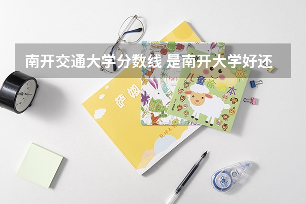南开交通大学分数线 是南开大学好还是西安交通大学好