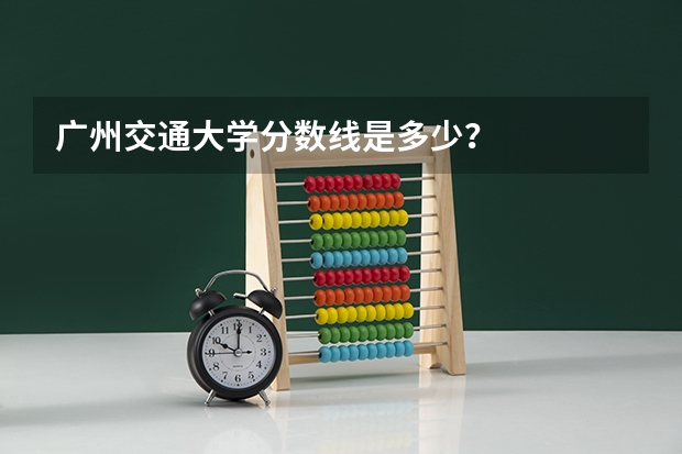 广州交通大学分数线是多少?