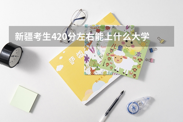 新疆考生420分左右能上什么大学 二本 和三本的