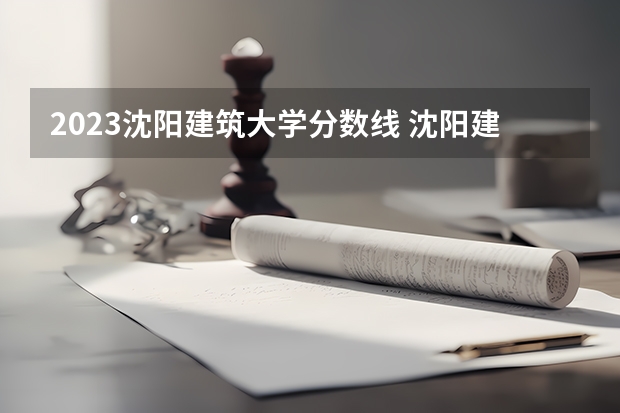 2023沈阳建筑大学分数线 沈阳建筑大学2023年分数线