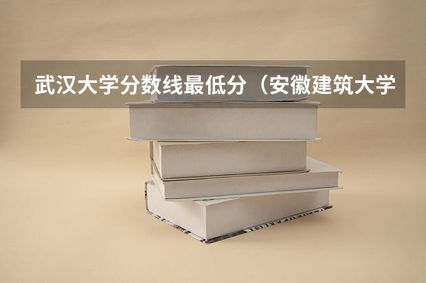 武汉大学分数线最低分(安徽建筑大学专升本分数线)