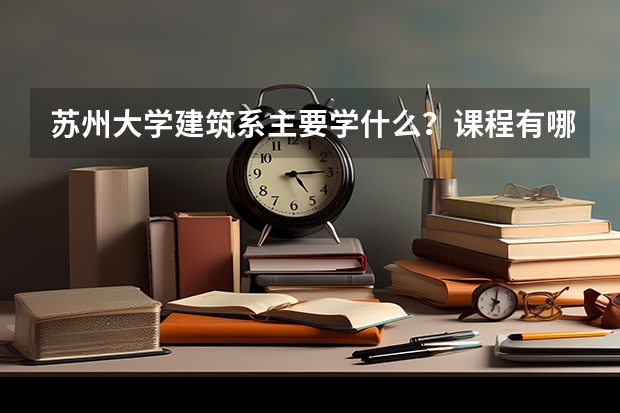 苏州大学建筑系主要学什么?课程有哪些?
