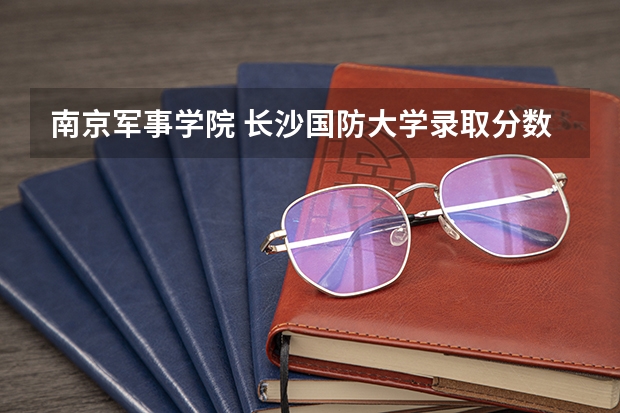 南京军事学院 长沙国防大学录取分数线