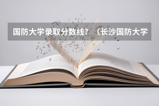国防大学录取分数线?(长沙国防大学录取分数线)