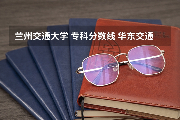 兰州交通大学 专科分数线 华东交通大学专业分数线