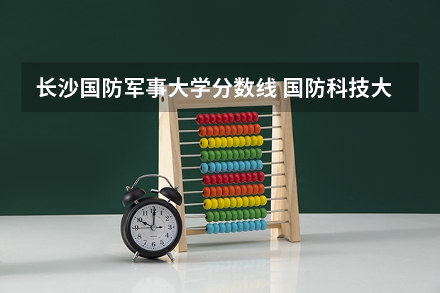 长沙国防军事大学分数线 国防科技大学录取分数线2023文科