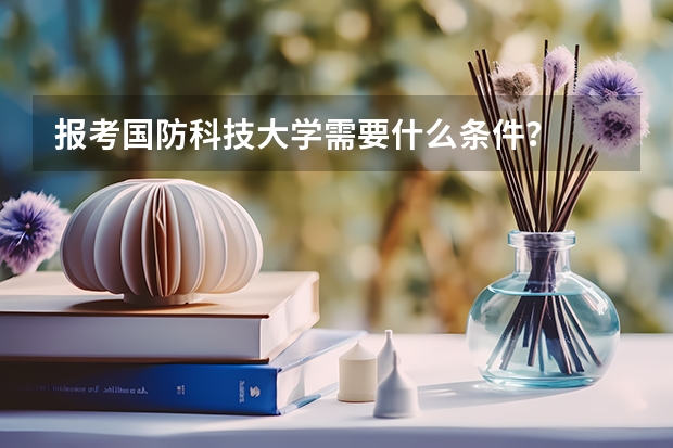 报考国防科技大学需要什么条件？