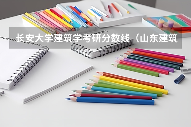 长安大学建筑学考研分数线（山东建筑大学考研分数线）