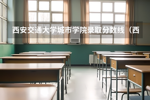 西安交通大学城市学院录取分数线（西安交通大学分数线）