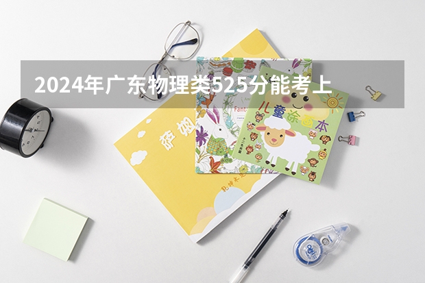 2024年广东物理类525分能考上什么大学?