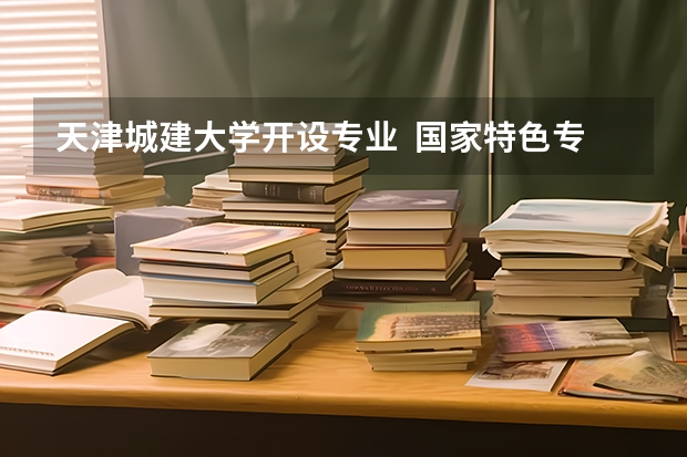 天津城建大学开设专业  国家特色专业有什么